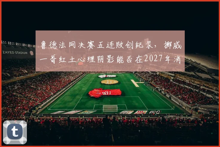鲁德法网决赛五连败创纪录，挪威一哥红土心理阴影能否在2027年消散？