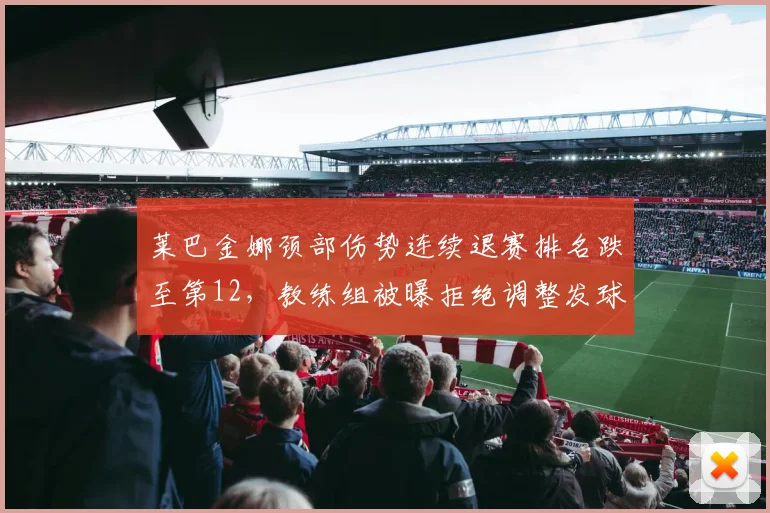 莱巴金娜颈部伤势连续退赛排名跌至第12，教练组被曝拒绝调整发球动作背锅