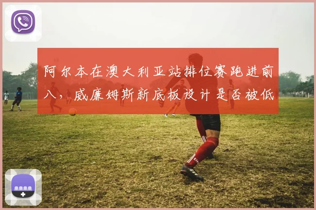 阿尔本在澳大利亚站排位赛跑进前八,威廉姆斯新底板设计是否被低估?